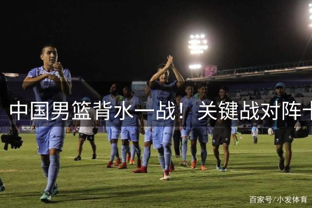 中国男篮背水一战！关键战对阵卡塔尔首发曝光，CCTV5将全程直播