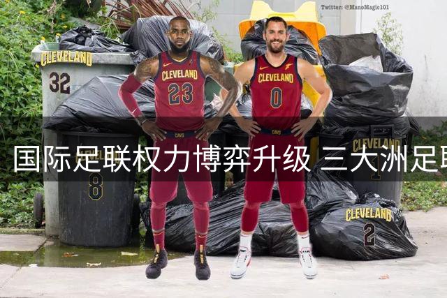 国际足联权力博弈升级 三大洲足联酝酿另立赛事体系