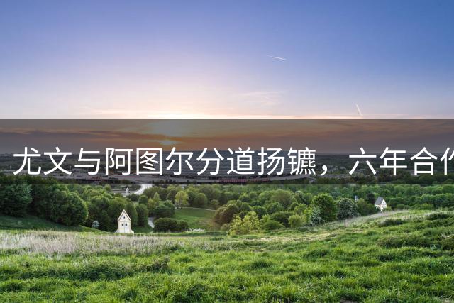 尤文与阿图尔分道扬镳，六年合作终告段落
