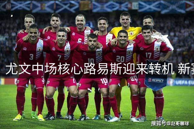 尤文中场核心路易斯迎来转机 新赛季将搭档洛卡特利出战