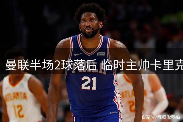 曼联半场2球落后 临时主帅卡里克面色凝重