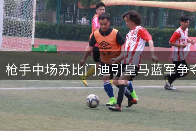 枪手中场苏比门迪引皇马蓝军争夺 未来去向成谜