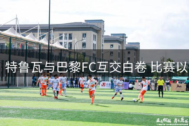 特鲁瓦与巴黎FC互交白卷 比赛以平局收场