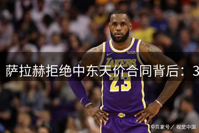 萨拉赫拒绝中东天价合同背后：34岁为何选择土耳其联赛？